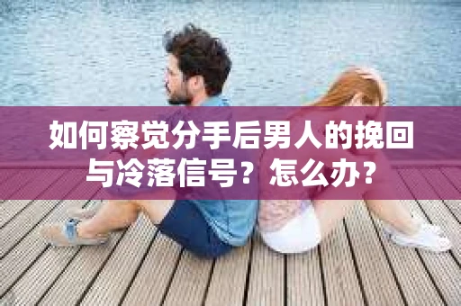 如何察觉分手后男人的挽回与冷落信号？怎么办？