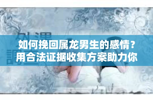 如何挽回属龙男生的感情？用合法证据收集方案助力你的努力？