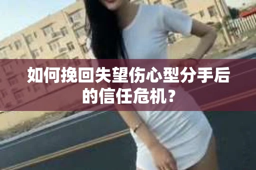 如何挽回失望伤心型分手后的信任危机？