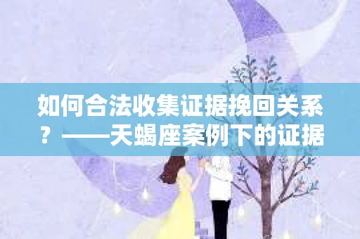 如何合法收集证据挽回关系？——天蝎座案例下的证据收集策略