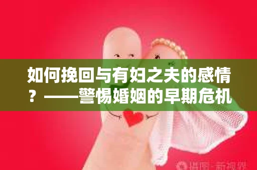 如何挽回与有妇之夫的感情？——警惕婚姻的早期危机信号