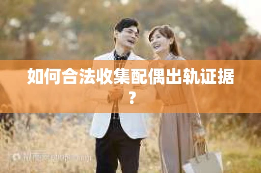 如何合法收集配偶出轨证据？