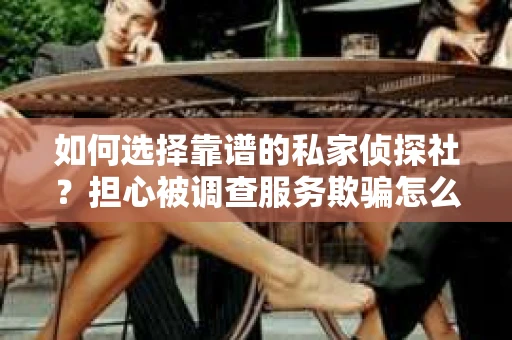 如何选择靠谱的私家侦探社？担心被调查服务欺骗怎么办？
