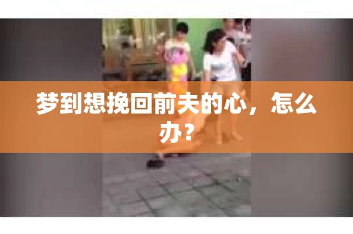 梦到想挽回前夫的心，怎么办？