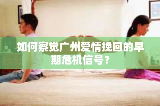 如何察觉广州爱情挽回的早期危机信号？