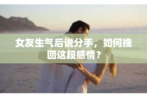 女友生气后说分手，如何挽回这段感情？