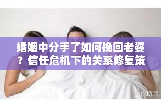 婚姻中分手了如何挽回老婆？信任危机下的关系修复策略