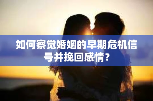 如何察觉婚姻的早期危机信号并挽回感情？