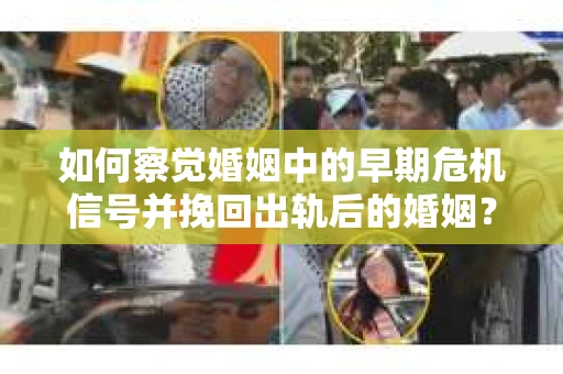 如何察觉婚姻中的早期危机信号并挽回出轨后的婚姻？