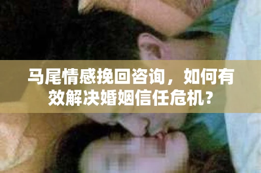 马尾情感挽回咨询，如何有效解决婚姻信任危机？