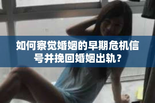 如何察觉婚姻的早期危机信号并挽回婚姻出轨？