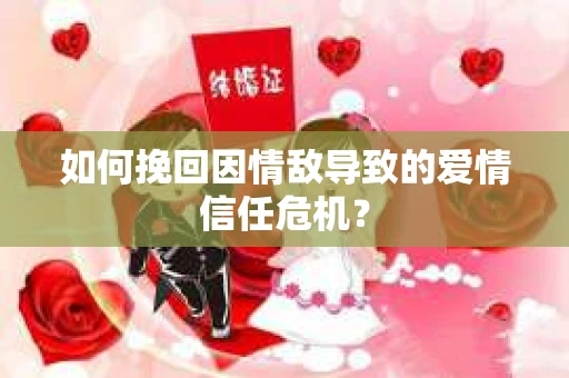 如何挽回因情敌导致的爱情信任危机？