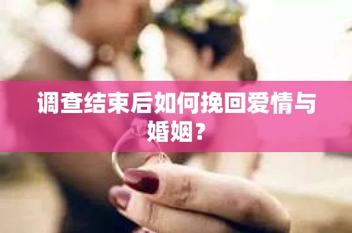 调查结束后如何挽回爱情与婚姻？
