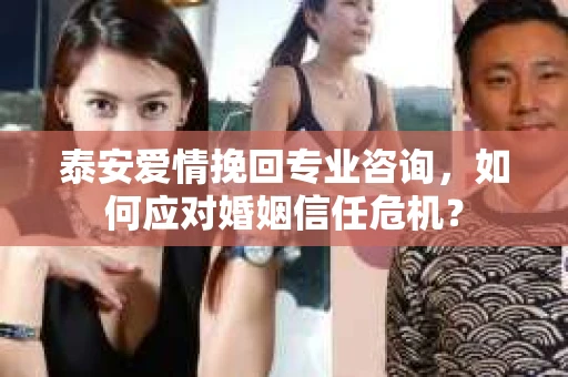 泰安爱情挽回专业咨询，如何应对婚姻信任危机？