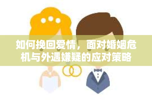 如何挽回爱情，面对婚姻危机与外遇嫌疑的应对策略