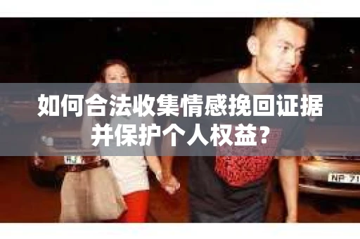 如何合法收集情感挽回证据并保护个人权益？