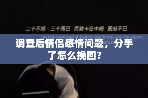 调查后情侣感情问题，分手了怎么挽回？