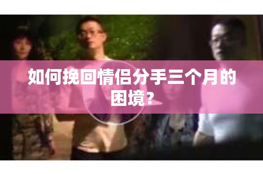 如何挽回情侣分手三个月的困境？