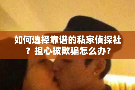 如何选择靠谱的私家侦探社？担心被欺骗怎么办？