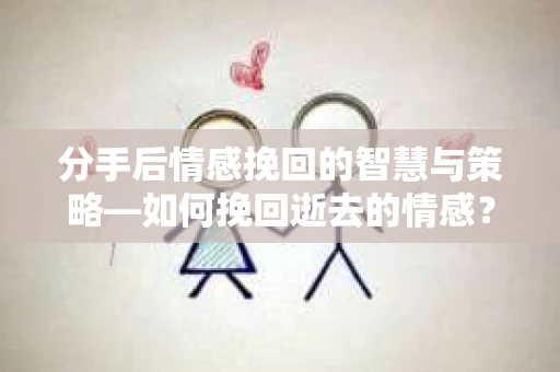 分手后情感挽回的智慧与策略—如何挽回逝去的情感? 分手后情感挽回的智慧与策略—如何挽回逝去的情感?