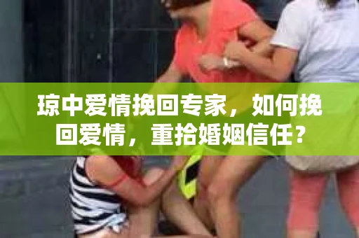 琼中爱情挽回专家，如何挽回爱情，重拾婚姻信任？