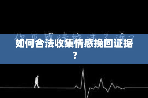 如何合法收集情感挽回证据？