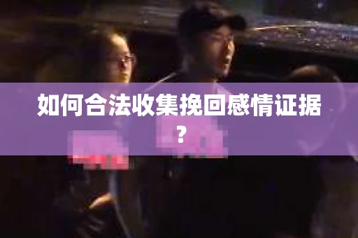 如何合法收集挽回感情证据？