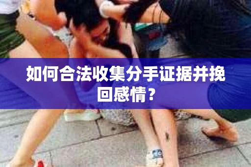 如何合法收集分手证据并挽回感情？
