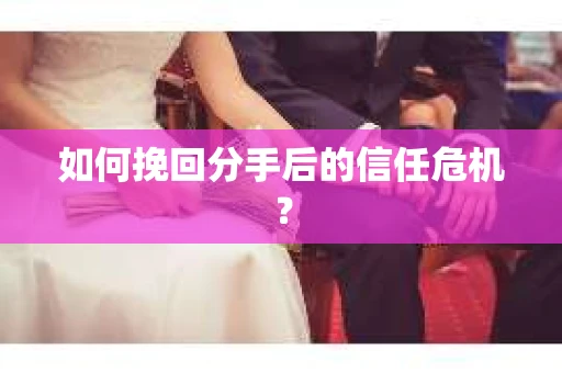 如何挽回分手后的信任危机？
