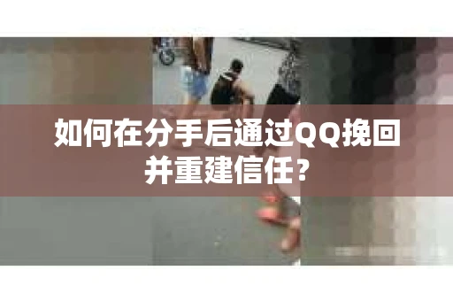如何在分手后通过QQ挽回并重建信任？