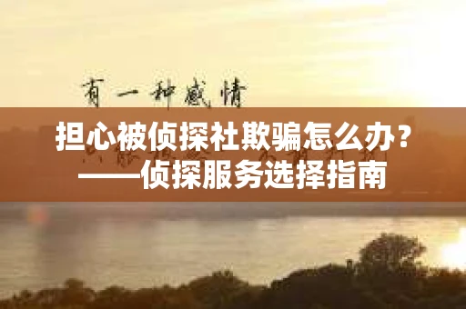 担心被侦探社欺骗怎么办？——侦探服务选择指南